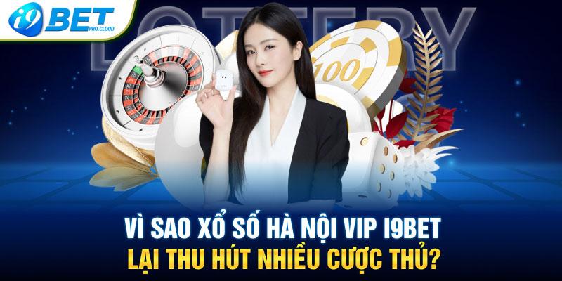 Vì sao xổ số Hà Nội Vip I9BET lại thu hút nhiều cược thủ?